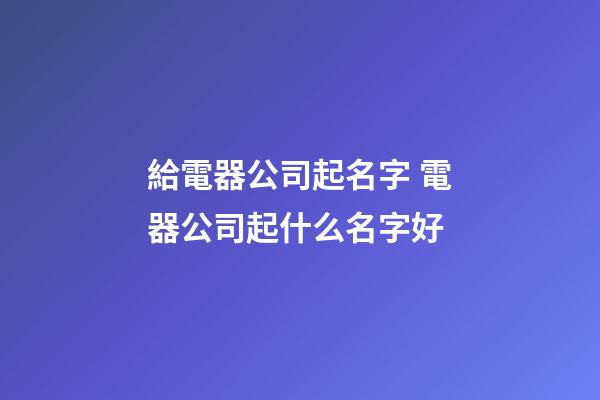 給電器公司起名字 電器公司起什么名字好-第1張-公司起名-玄機派